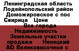 Ленинградская область Лодейнопольский район Доможировское с/пос Свирица › Цена ­ 1 700 000 - Все города Недвижимость » Земельные участки продажа   . Ненецкий АО,Великовисочное с.